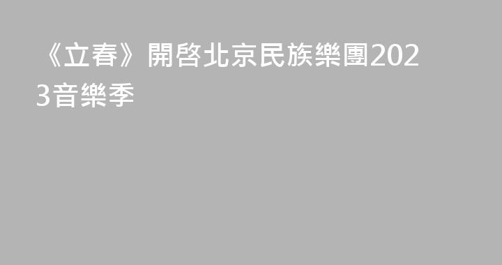 《立春》開啓北京民族樂團2023音樂季