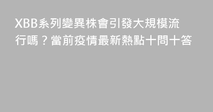 XBB系列變異株會引發大規模流行嗎？當前疫情最新熱點十問十答