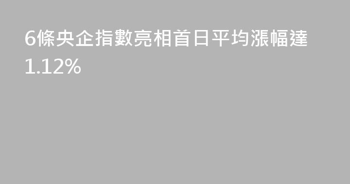 6條央企指數亮相首日平均漲幅達1.12%