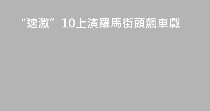 “速激”10上演羅馬街頭飆車戲