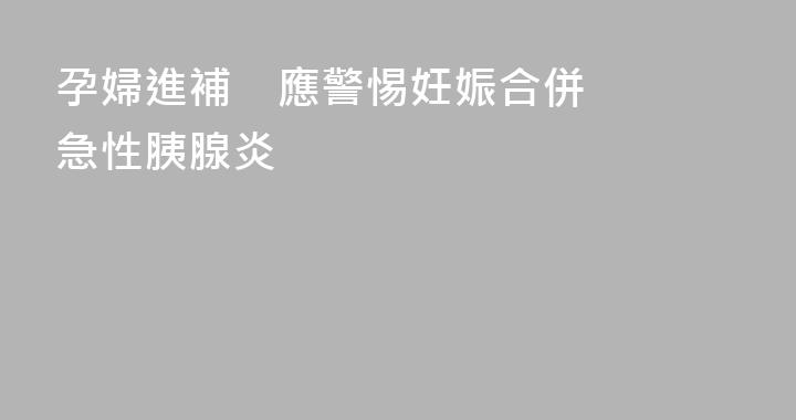 孕婦進補    應警惕妊娠合併急性胰腺炎