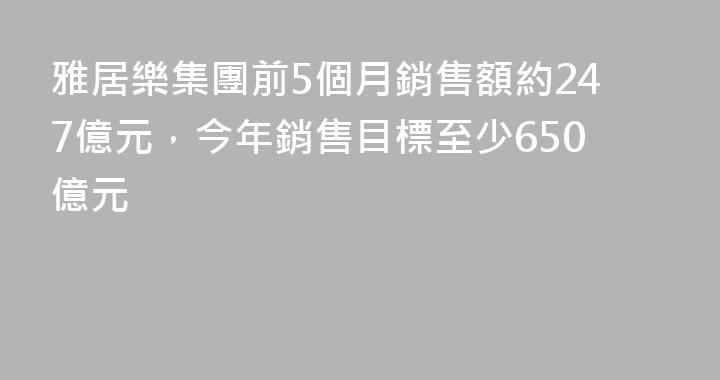 雅居樂集團前5個月銷售額約247億元，今年銷售目標至少650億元