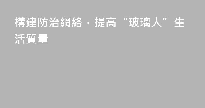 構建防治網絡，提高“玻璃人”生活質量