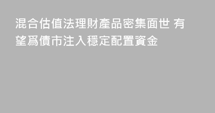 混合估值法理財產品密集面世 有望爲債市注入穩定配置資金