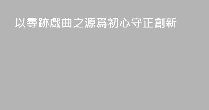 以尋跡戲曲之源爲初心守正創新