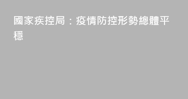 國家疾控局：疫情防控形勢總體平穩