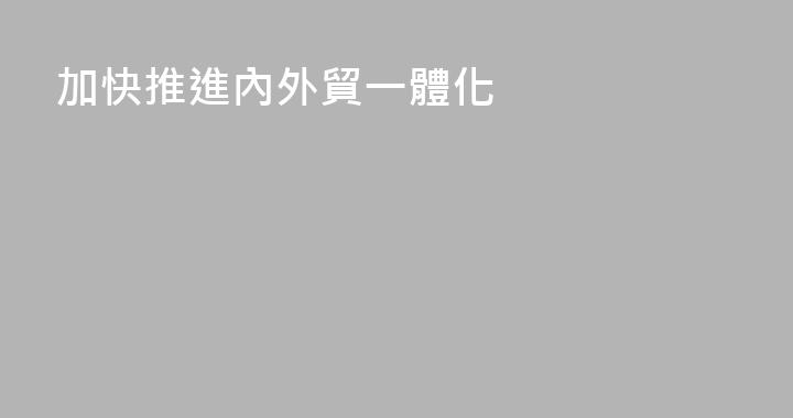 加快推進內外貿一體化