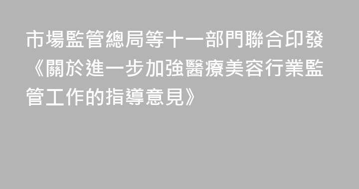 市場監管總局等十一部門聯合印發《關於進一步加強醫療美容行業監管工作的指導意見》