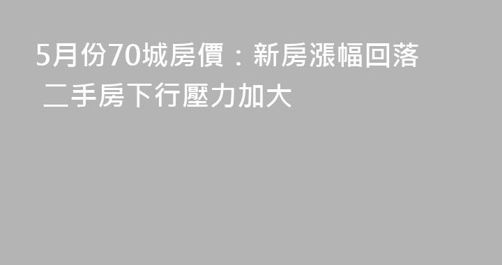 5月份70城房價：新房漲幅回落 二手房下行壓力加大