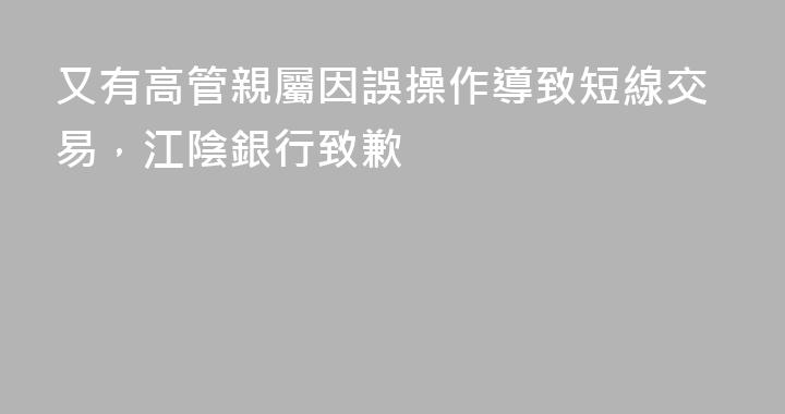 又有高管親屬因誤操作導致短線交易，江陰銀行致歉