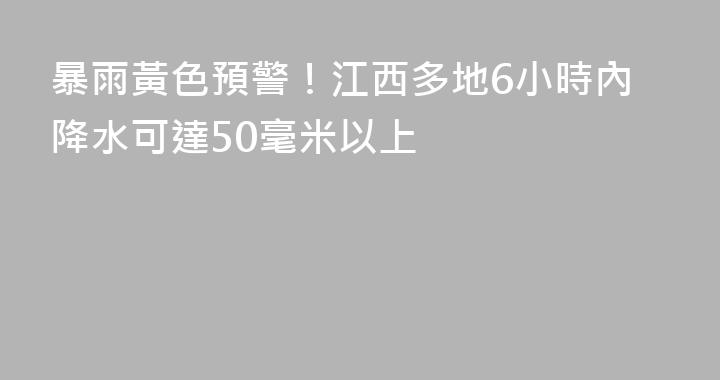 暴雨黃色預警！江西多地6小時內降水可達50毫米以上
