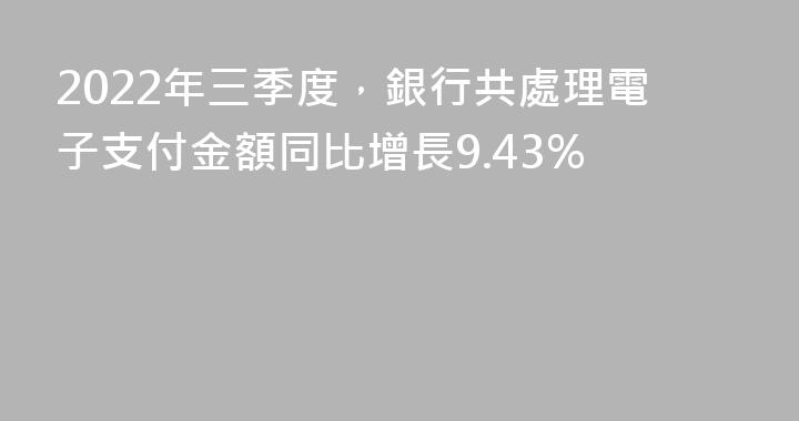 2022年三季度，銀行共處理電子支付金額同比增長9.43%