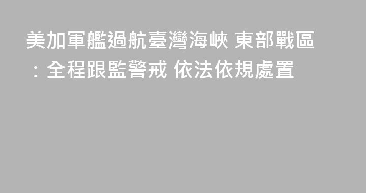 美加軍艦過航臺灣海峽 東部戰區：全程跟監警戒 依法依規處置