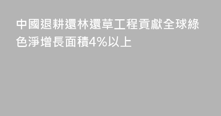 中國退耕還林還草工程貢獻全球綠色淨增長面積4%以上