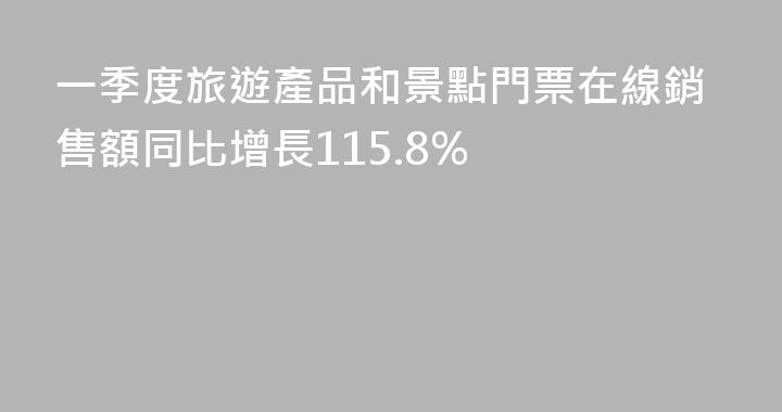 一季度旅遊產品和景點門票在線銷售額同比增長115.8%