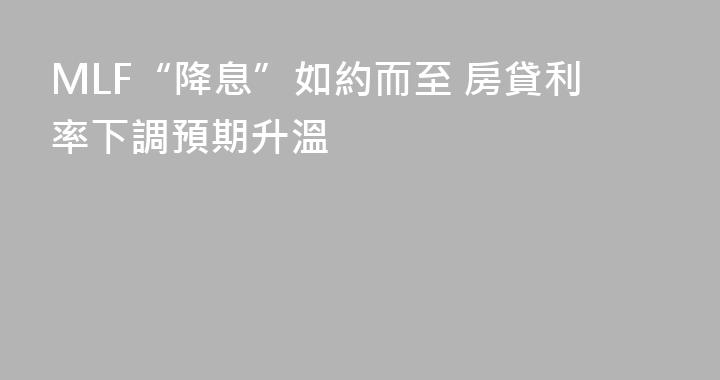 MLF“降息”如約而至 房貸利率下調預期升溫