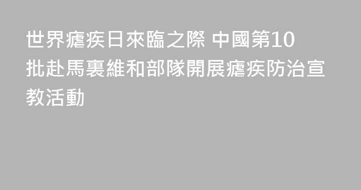 世界瘧疾日來臨之際 中國第10批赴馬裏維和部隊開展瘧疾防治宣教活動