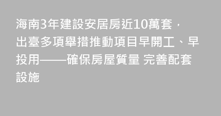 海南3年建設安居房近10萬套，出臺多項舉措推動項目早開工、早投用——確保房屋質量 完善配套設施