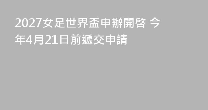 2027女足世界盃申辦開啓 今年4月21日前遞交申請
