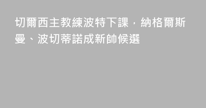 切爾西主教練波特下課，納格爾斯曼、波切蒂諾成新帥候選