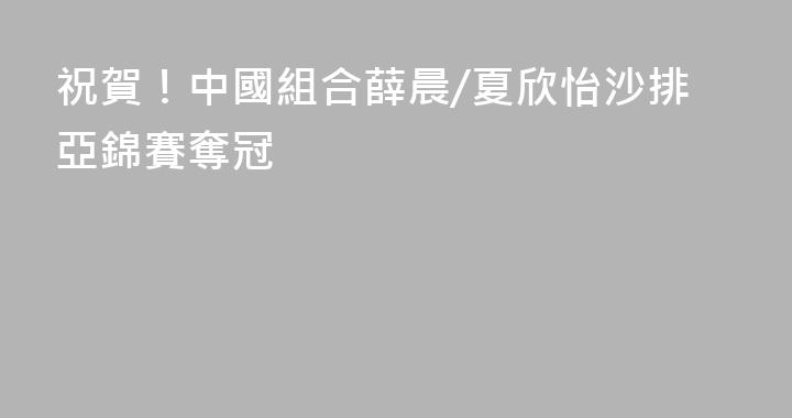 祝賀！中國組合薛晨/夏欣怡沙排亞錦賽奪冠