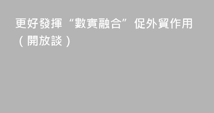 更好發揮“數實融合”促外貿作用（開放談）