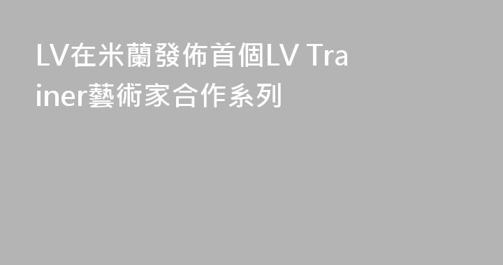 LV在米蘭發佈首個LV Trainer藝術家合作系列