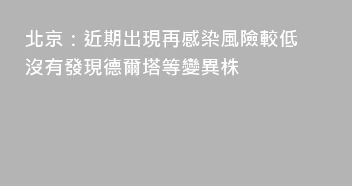 北京：近期出現再感染風險較低 沒有發現德爾塔等變異株