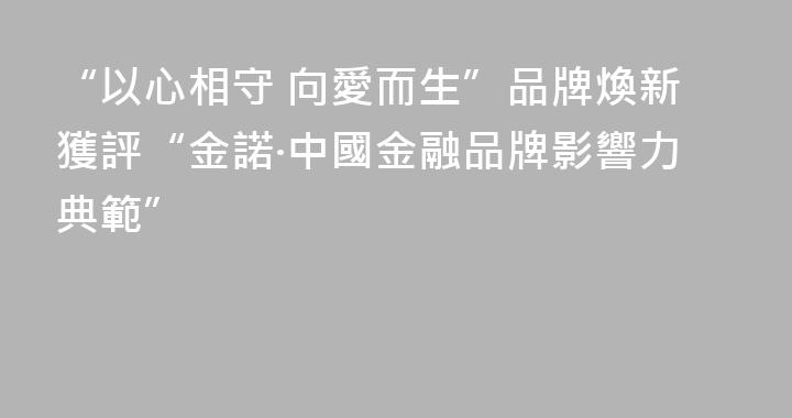 “以心相守 向愛而生”品牌煥新獲評“金諾·中國金融品牌影響力典範”