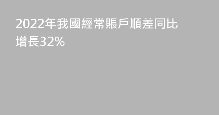 2022年我國經常賬戶順差同比增長32%