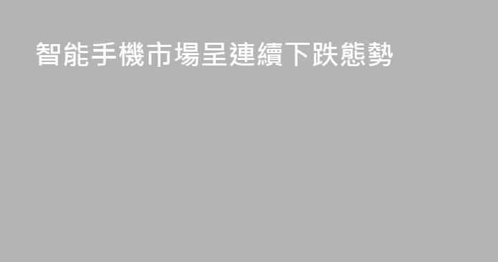 智能手機市場呈連續下跌態勢