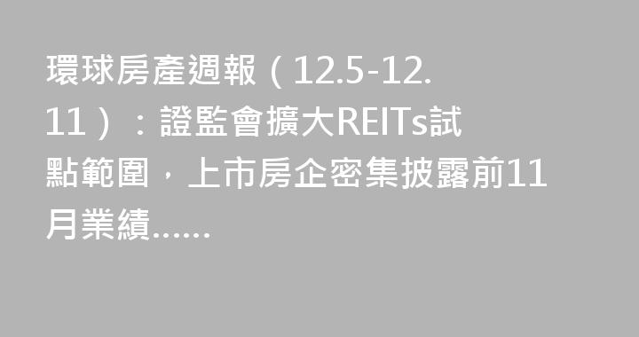 環球房產週報（12.5-12.11）：證監會擴大REITs試點範圍，上市房企密集披露前11月業績……