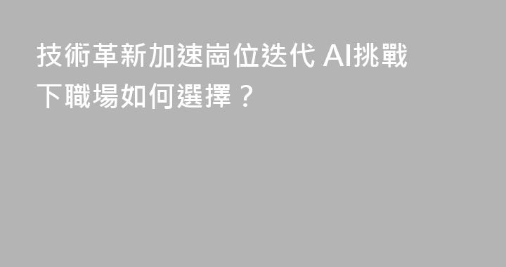 技術革新加速崗位迭代 AI挑戰下職場如何選擇？
