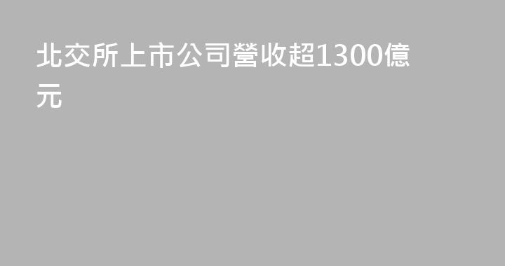 北交所上市公司營收超1300億元