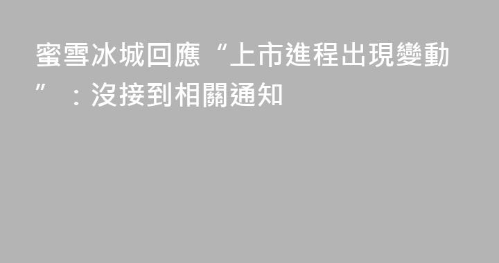 蜜雪冰城回應“上市進程出現變動”：沒接到相關通知