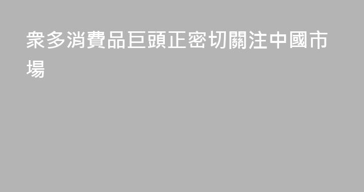 衆多消費品巨頭正密切關注中國市場