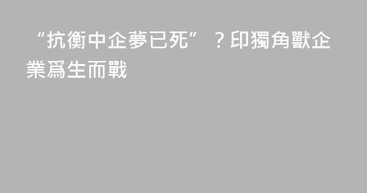 “抗衡中企夢已死”？印獨角獸企業爲生而戰