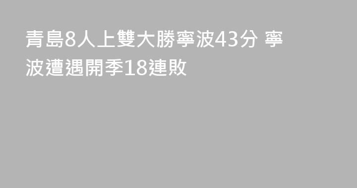 青島8人上雙大勝寧波43分 寧波遭遇開季18連敗
