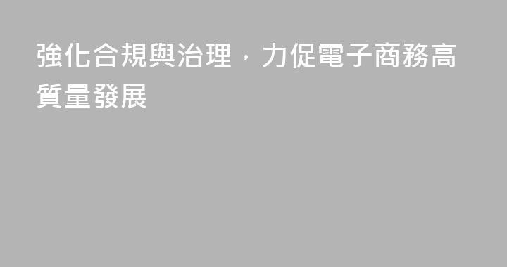強化合規與治理，力促電子商務高質量發展