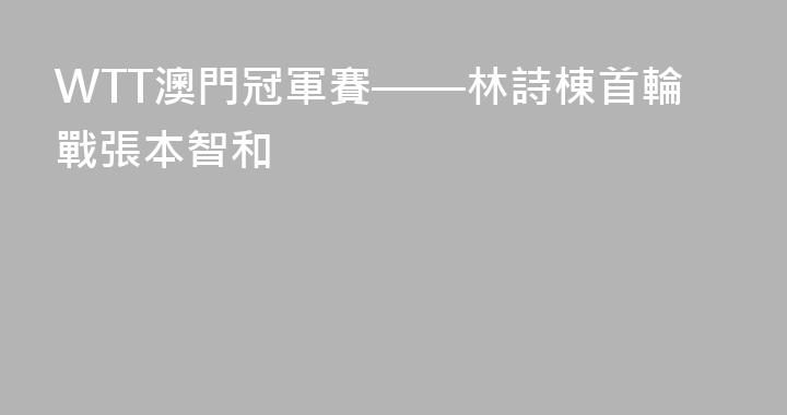 WTT澳門冠軍賽——林詩棟首輪戰張本智和