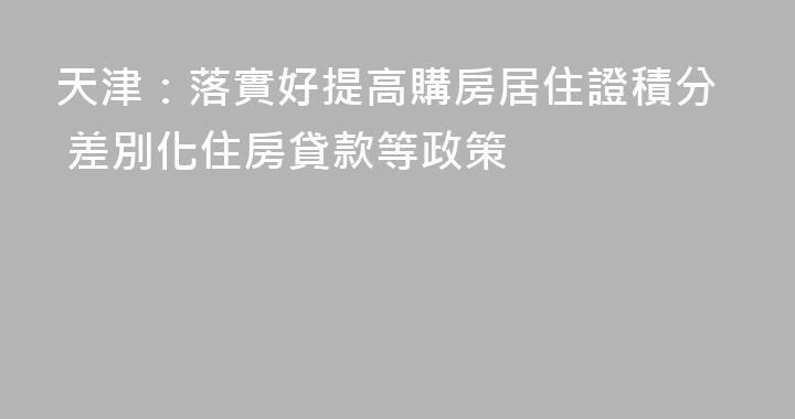 天津：落實好提高購房居住證積分 差別化住房貸款等政策