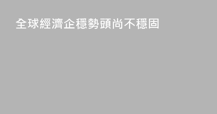 全球經濟企穩勢頭尚不穩固