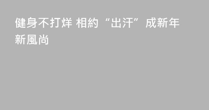 健身不打烊 相約“出汗”成新年新風尚