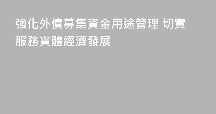 強化外債募集資金用途管理 切實服務實體經濟發展