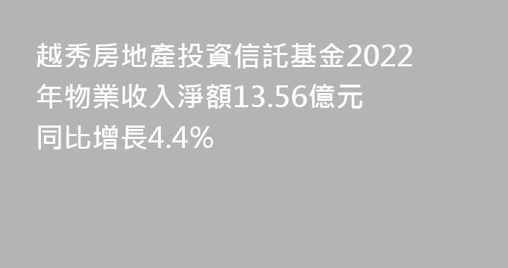 越秀房地產投資信託基金2022年物業收入淨額13.56億元 同比增長4.4%