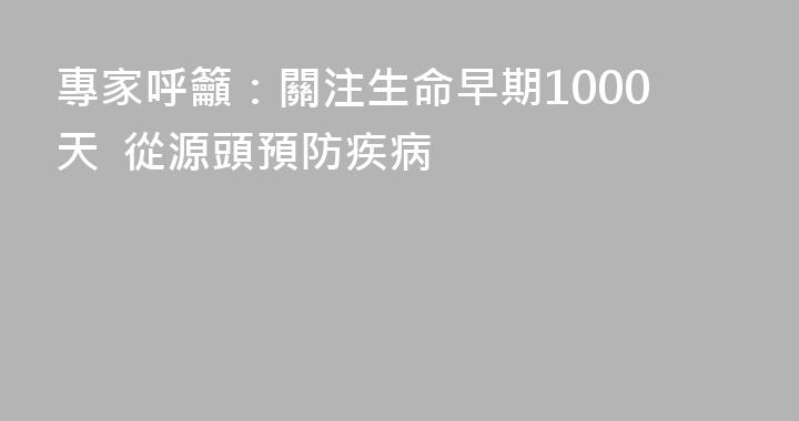 專家呼籲：關注生命早期1000天  從源頭預防疾病