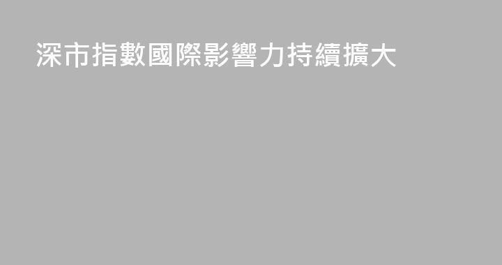 深市指數國際影響力持續擴大