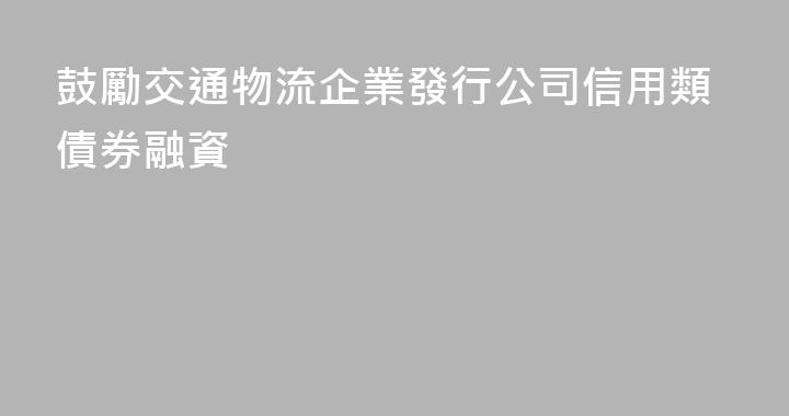 鼓勵交通物流企業發行公司信用類債券融資