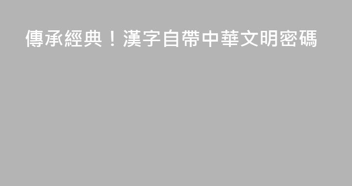 傳承經典！漢字自帶中華文明密碼