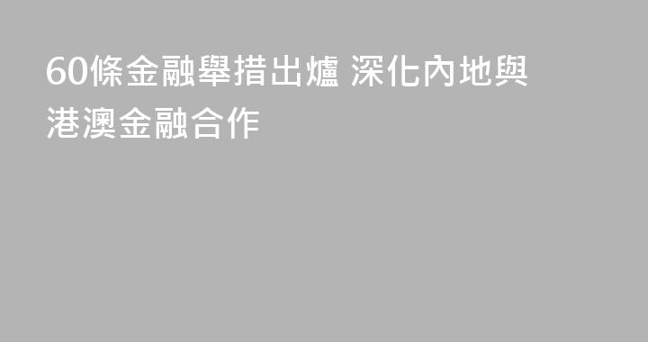 60條金融舉措出爐 深化內地與港澳金融合作